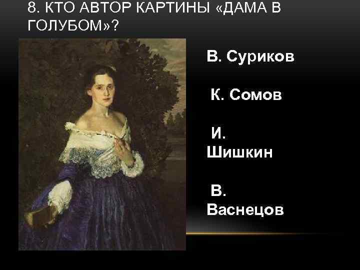 8. КТО АВТОР КАРТИНЫ «ДАМА В ГОЛУБОМ» ? В. Суриков К. Сомов И. Шишкин
