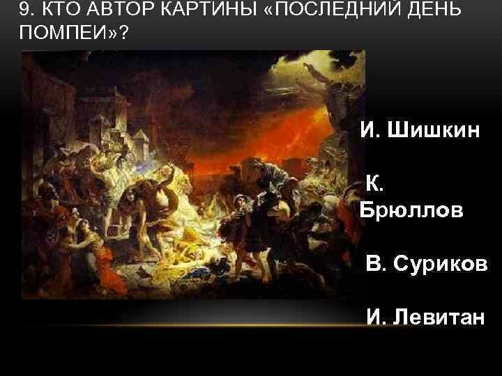 9. КТО АВТОР КАРТИНЫ «ПОСЛЕДНИЙ ДЕНЬ ПОМПЕИ» ? И. Шишкин К. Брюллов В. Суриков
