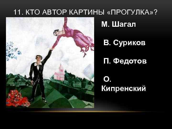 11. КТО АВТОР КАРТИНЫ «ПРОГУЛКА» ? М. Шагал В. Суриков П. Федотов О. Кипренский