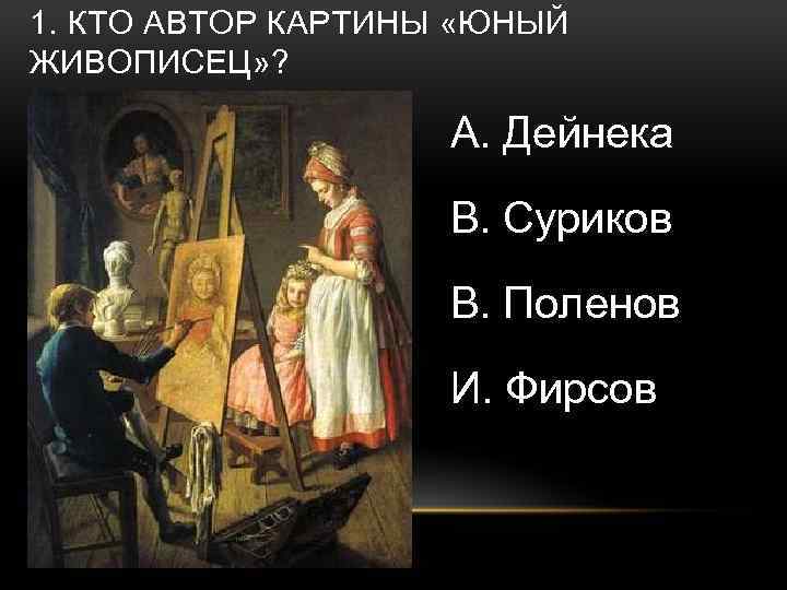 1. КТО АВТОР КАРТИНЫ «ЮНЫЙ ЖИВОПИСЕЦ» ? А. Дейнека В. Суриков В. Поленов И.