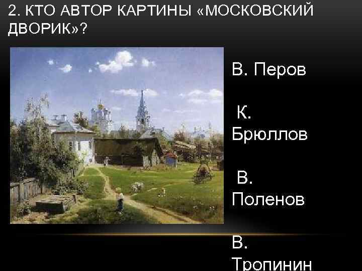 2. КТО АВТОР КАРТИНЫ «МОСКОВСКИЙ ДВОРИК» ? В. Перов К. Брюллов В. Поленов В.