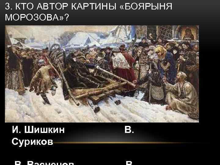 3. КТО АВТОР КАРТИНЫ «БОЯРЫНЯ МОРОЗОВА» ? И. Шишкин Суриков В. 
