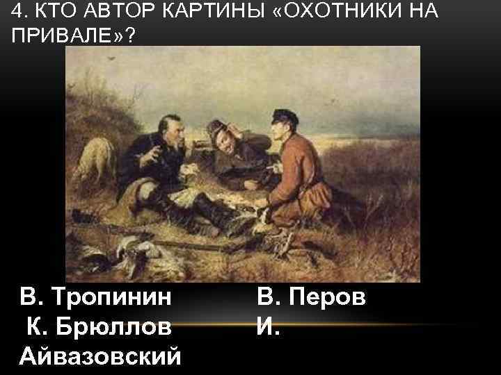 4. КТО АВТОР КАРТИНЫ «ОХОТНИКИ НА ПРИВАЛЕ» ? В. Тропинин К. Брюллов Айвазовский В.