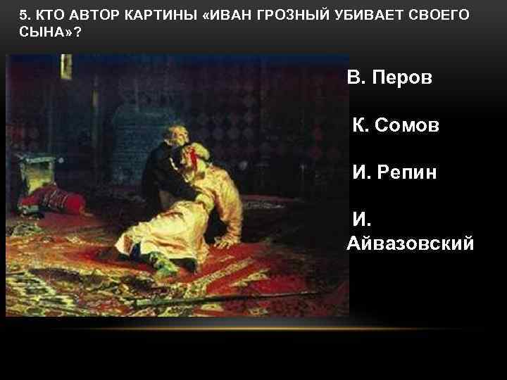 5. КТО АВТОР КАРТИНЫ «ИВАН ГРОЗНЫЙ УБИВАЕТ СВОЕГО СЫНА» ? В. Перов К. Сомов
