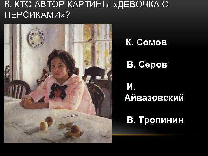 6. КТО АВТОР КАРТИНЫ «ДЕВОЧКА С ПЕРСИКАМИ» ? К. Сомов В. Серов И. Айвазовский