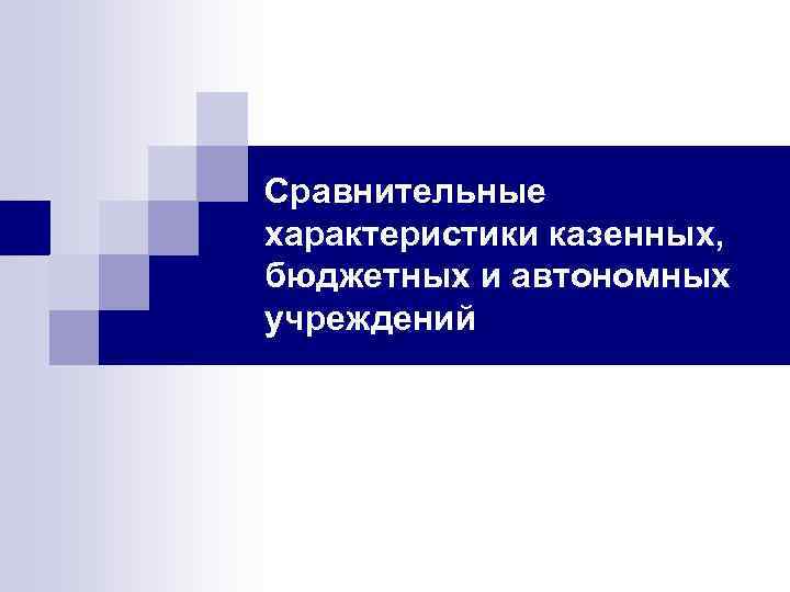 Сравнительные характеристики казенных, бюджетных и автономных учреждений 