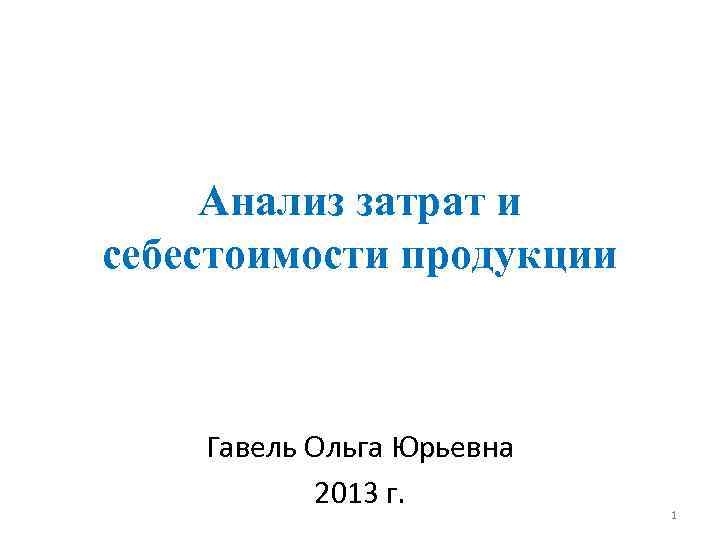 Анализ затрат и себестоимости продукции Гавель Ольга Юрьевна 2013 г. 1 