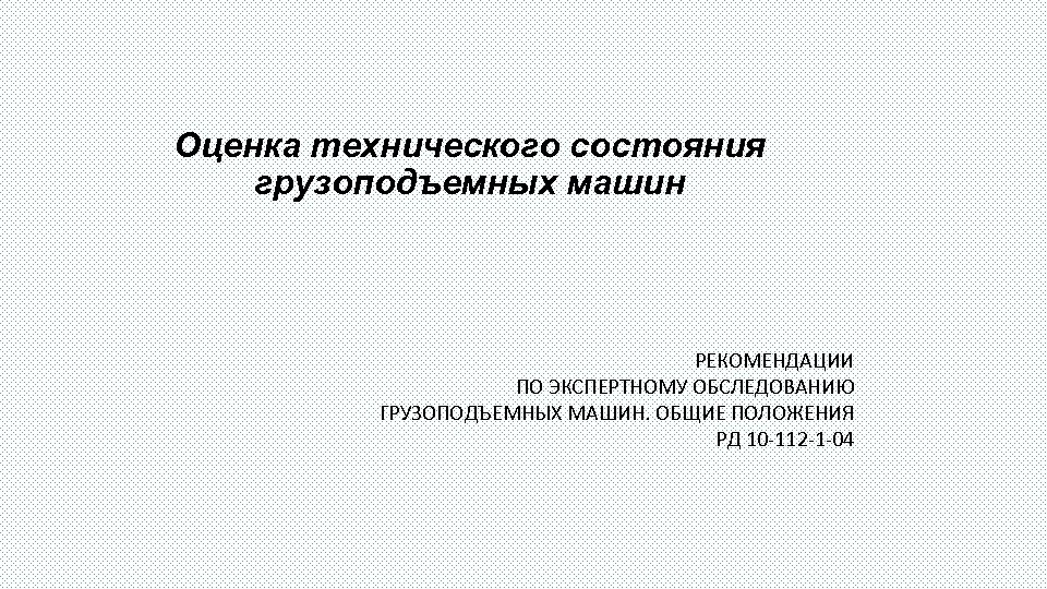 Оценка технического состояния грузоподъемных машин РЕКОМЕНДАЦИИ ПО ЭКСПЕРТНОМУ ОБСЛЕДОВАНИЮ ГРУЗОПОДЪЕМНЫХ МАШИН. ОБЩИЕ ПОЛОЖЕНИЯ РД