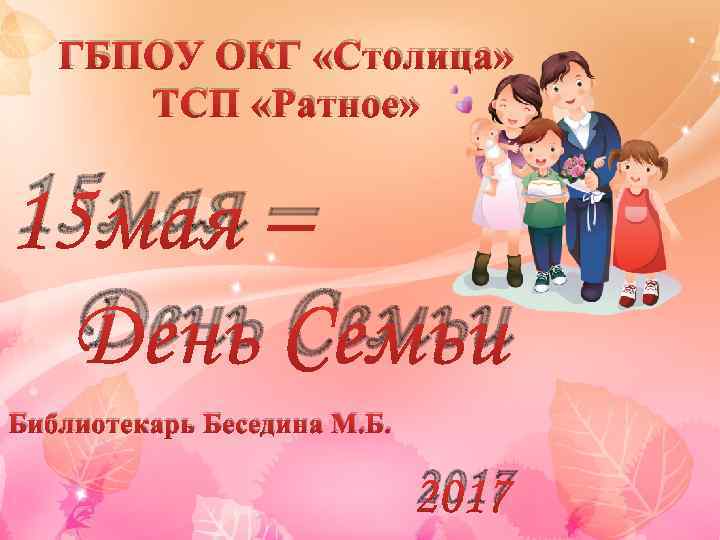 ГБПОУ ОКГ «Столица» ТСП «Ратное» 15 мая – День Семьи Библиотекарь Беседина М. Б.