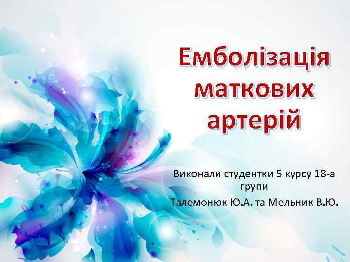 Емболізація маткових артерій Виконали студентки 5 курсу 18 -а групи Талемонюк Ю. А. та