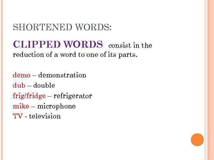 SHORTENED WORDS: CLIPPED WORDS consist in the reduction of a word to one of