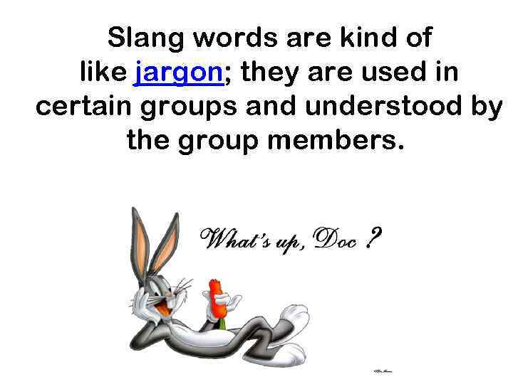 Slang words are kind of like jargon; they are used in certain groups and