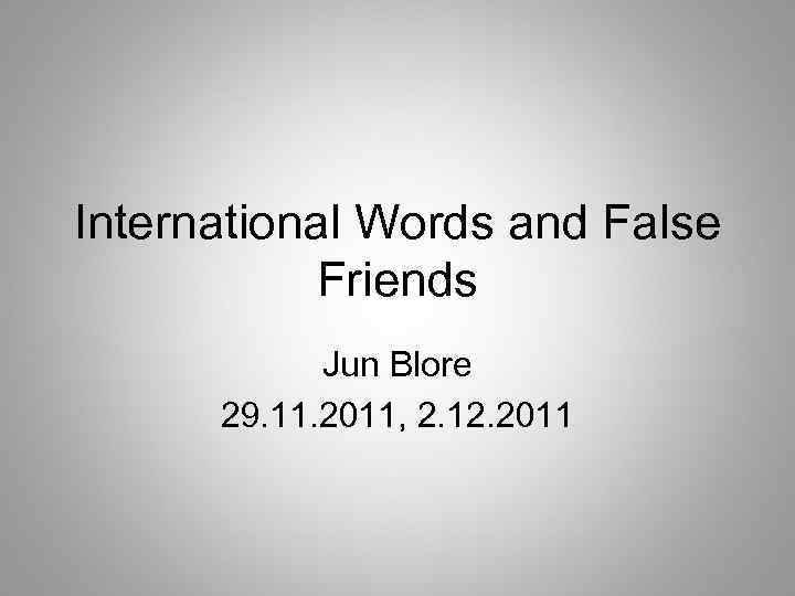 International Words and False Friends Jun Blore 29. 11. 2011, 2. 12. 2011 