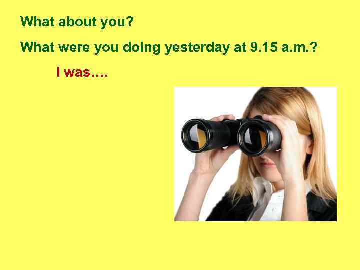 What about you? What were you doing yesterday at 9. 15 a. m. ?