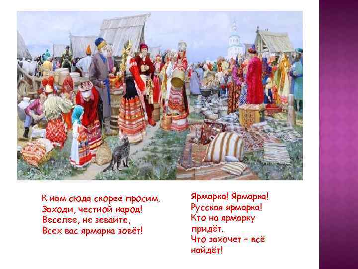 К нам сюда скорее просим. Заходи, честной народ! Веселее, не зевайте, Всех вас ярмарка