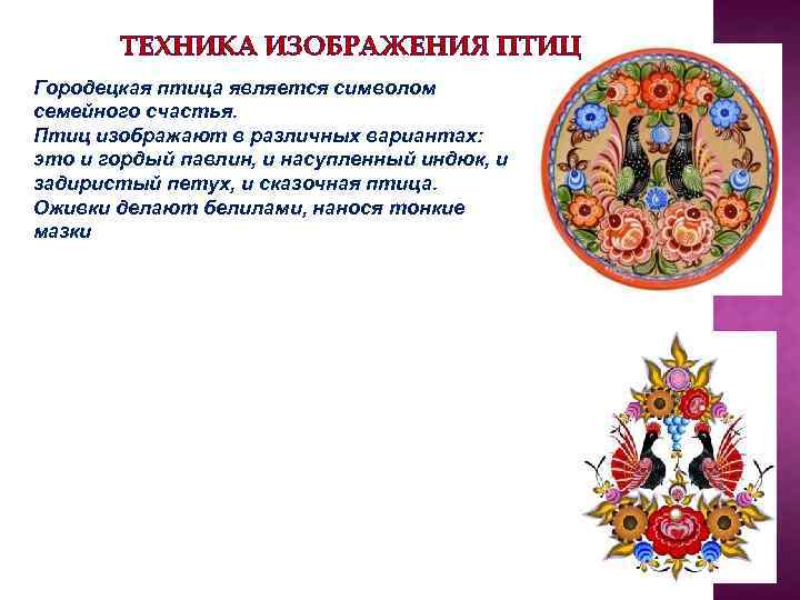 ТЕХНИКА ИЗОБРАЖЕНИЯ ПТИЦ Городецкая птица является символом семейного счастья. Птиц изображают в различных вариантах: