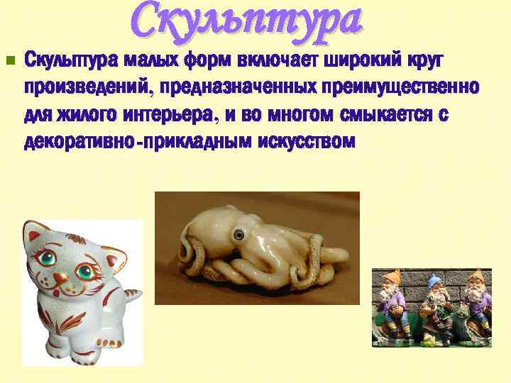 Скульптура n Скульптура малых форм включает широкий круг произведений, предназначенных преимущественно для жилого интерьера,
