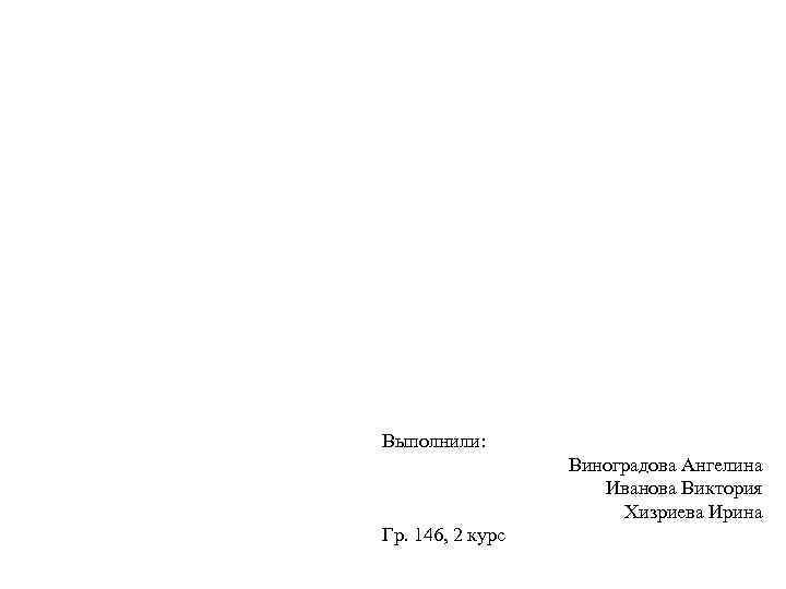 Выполнили: Виноградова Ангелина Иванова Виктория Хизриева Ирина Гр. 146, 2 курс 