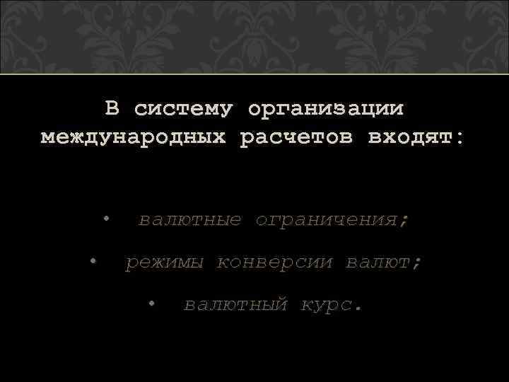 В систему организации международных расчетов входят: • • валютные ограничения; режимы конверсии валют; •