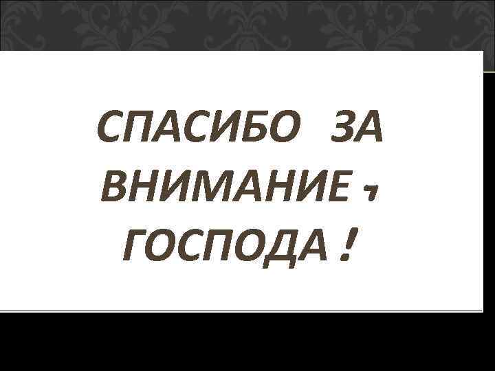 СПАСИБО ЗА ВНИМАНИЕ, ГОСПОДА! 