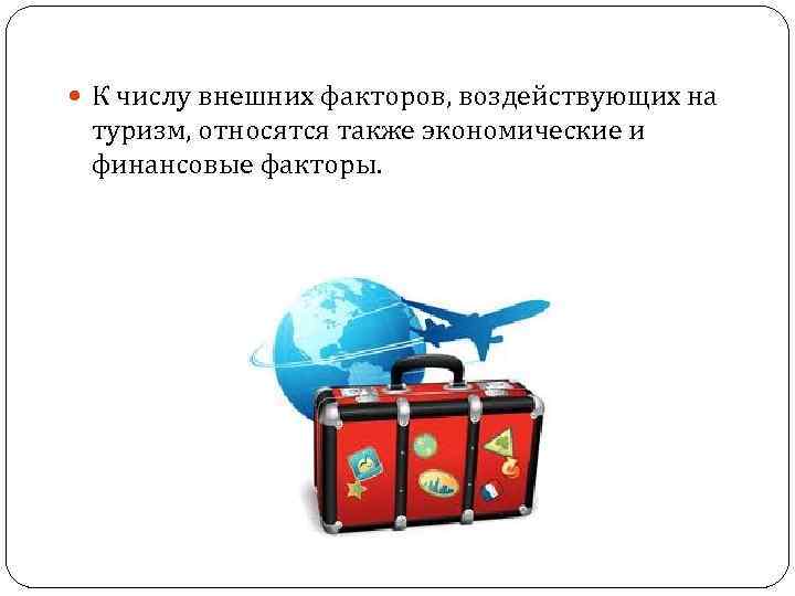  К числу внешних факторов, воздействующих на туризм, относятся также экономические и финансовые факторы.