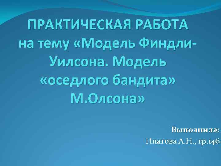 ПРАКТИЧЕСКАЯ РАБОТА на тему «Модель Финдли. Уилсона. Модель «оседлого бандита» М. Олсона» Выполнила: Ипатова