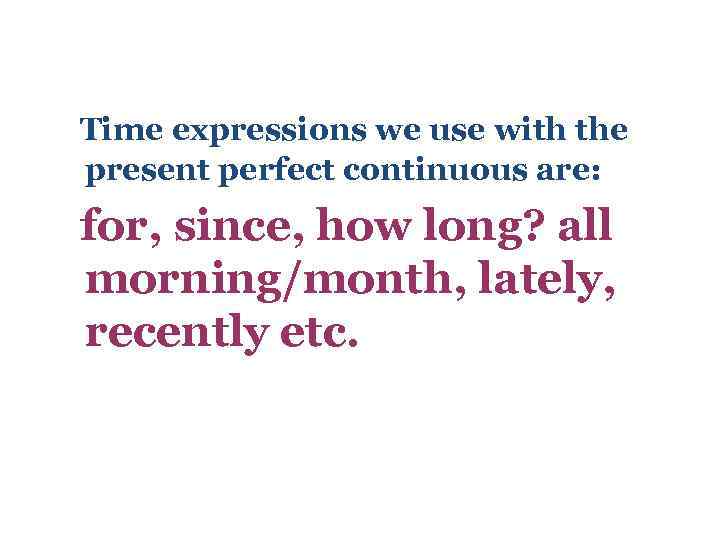 Time expressions we use with the present perfect continuous are: for, since, how long?