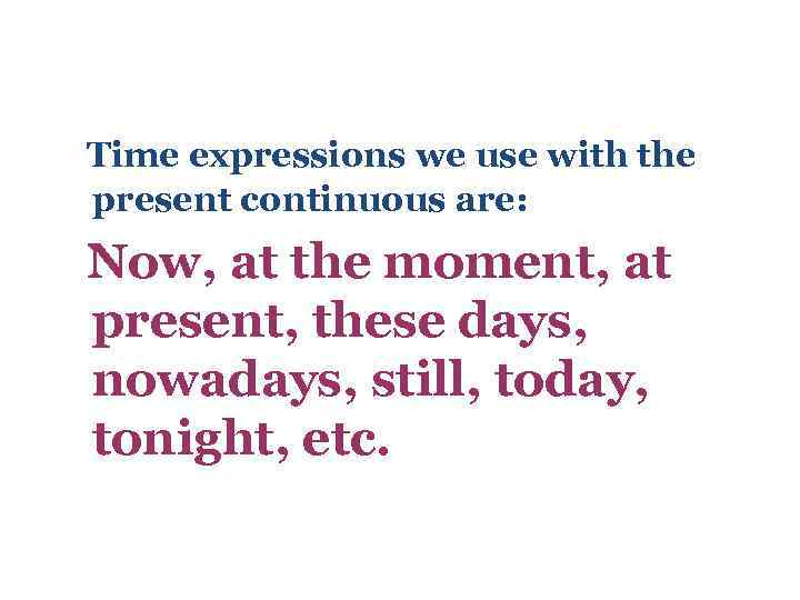 Time expressions we use with the present continuous are: Now, at the moment, at