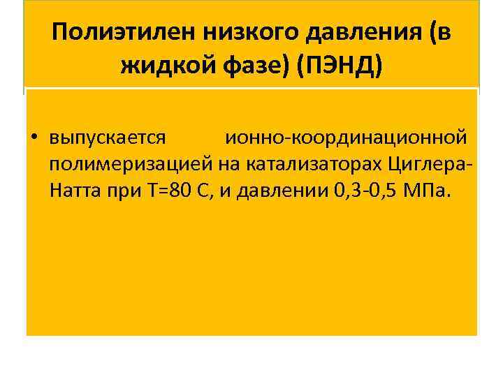 Полиэтилен низкого давления (в жидкой фазе) (ПЭНД) • выпускается ионно-координационной полимеризацией на катализаторах Циглера.