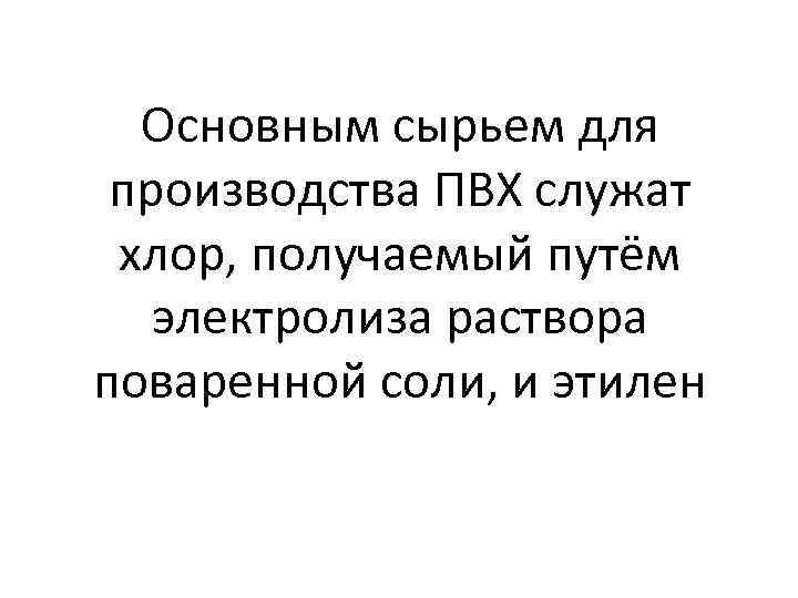 Основным сырьем для производства ПВХ служат хлор, получаемый путём электролиза раствора поваренной соли, и