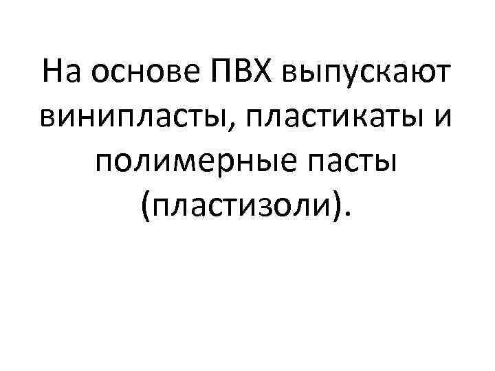 На основе ПВХ выпускают винипласты, пластикаты и полимерные пасты (пластизоли). 