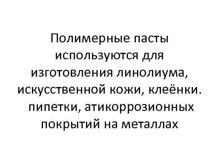 Полимерные пасты используются для изготовления линолиума, искусственной кожи, клеёнки. пипетки, атикоррозионных покрытий на металлах