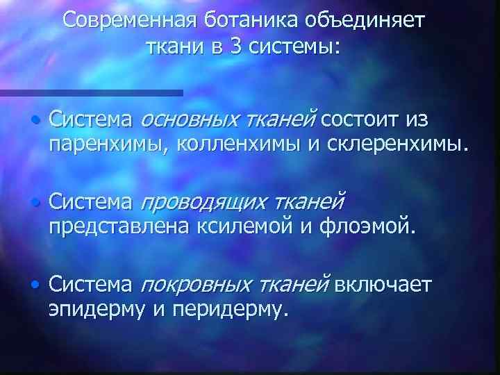 Современная ботаника объединяет ткани в 3 системы: • Система основных тканей состоит из паренхимы,
