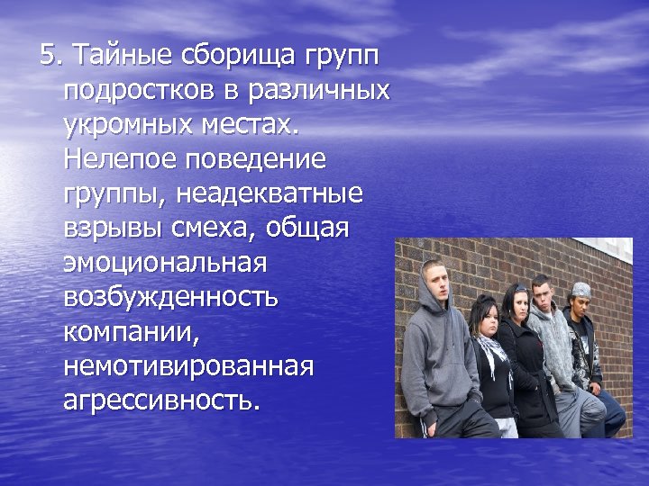 5. Тайные сборища групп подростков в различных укромных местах. Нелепое поведение группы, неадекватные взрывы
