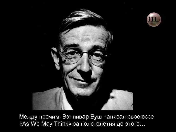 Между прочим, Вэннивар Буш написал свое эссе «As We May Think» за полстолетия до
