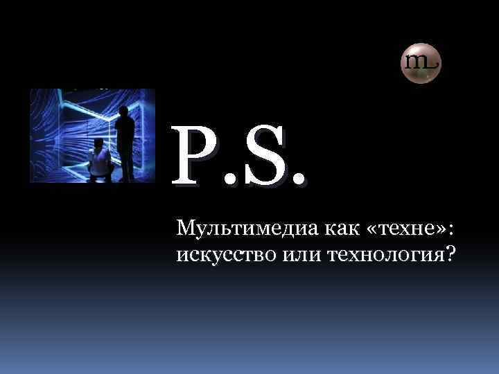 P. S. Мультимедиа как «техне» : искусство или технология? 