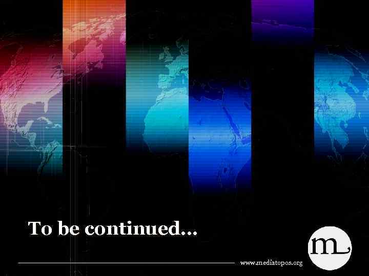 To be continued… www. mediatopos. org 