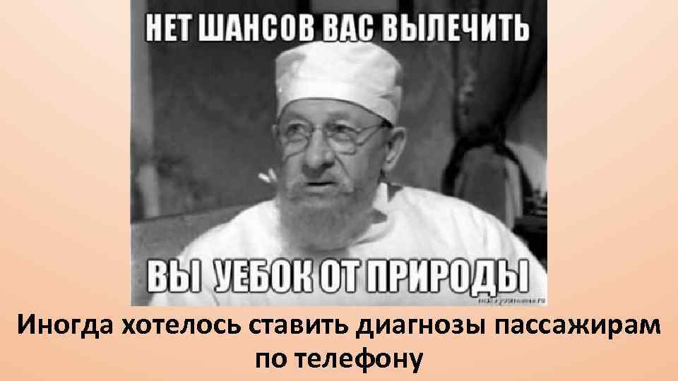 Иногда хотелось ставить диагнозы пассажирам по телефону 