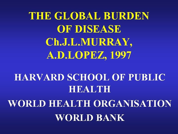 THE GLOBAL BURDEN OF DISEASE Ch. J. L. MURRAY, A. D. LOPEZ, 1997 HARVARD