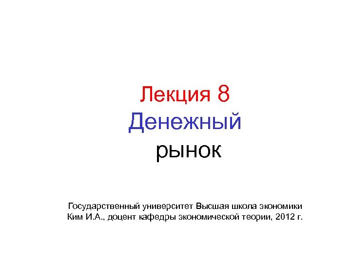 Лекция 8 Денежный рынок Государственный университет Высшая школа экономики Ким И. А. , доцент