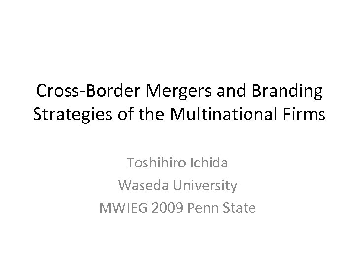 Cross-Border Mergers and Branding Strategies of the Multinational Firms Toshihiro Ichida Waseda University MWIEG