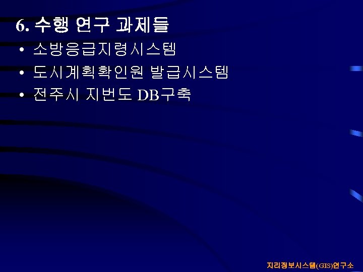 6. 수행 연구 과제들 • 소방응급지령시스템 • 도시계획확인원 발급시스템 • 전주시 지번도 DB구축 지리정보시스템(GIS)연구소