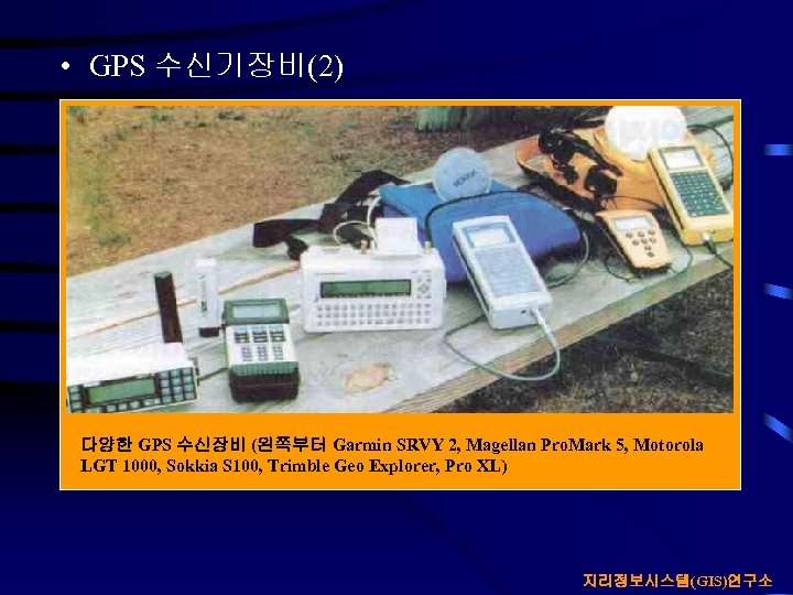  • GPS 수신기장비(2) 다양한 GPS 수신장비 (왼쪽부터 Garmin SRVY 2, Magellan Pro. Mark