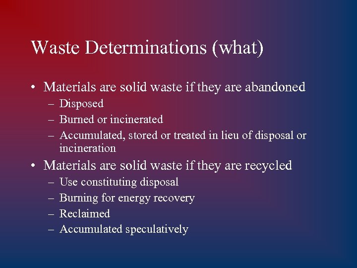 Waste Determinations (what) • Materials are solid waste if they are abandoned – Disposed