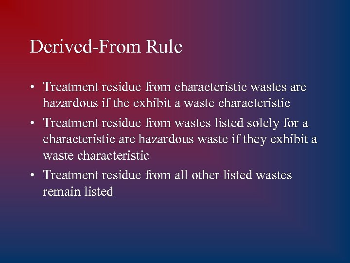 Derived-From Rule • Treatment residue from characteristic wastes are hazardous if the exhibit a