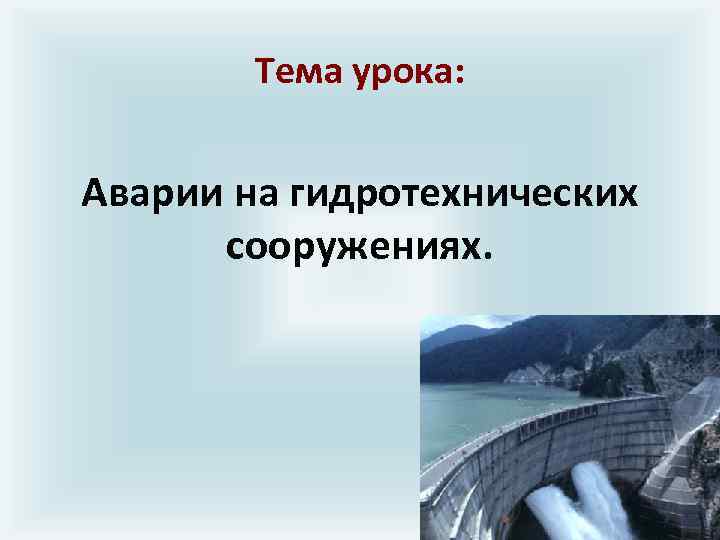 Тема урока: Аварии на гидротехнических сооружениях. 