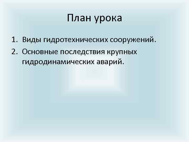 План урока 1. Виды гидротехнических сооружений. 2. Основные последствия крупных гидродинамических аварий. 