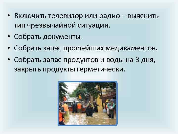  • Включить телевизор или радио – выяснить тип чрезвычайной ситуации. • Собрать документы.