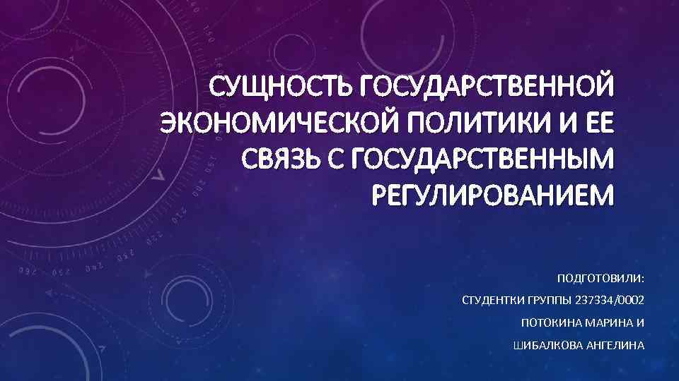 СУЩНОСТЬ ГОСУДАРСТВЕННОЙ ЭКОНОМИЧЕСКОЙ ПОЛИТИКИ И ЕЕ СВЯЗЬ С ГОСУДАРСТВЕННЫМ РЕГУЛИРОВАНИЕМ ПОДГОТОВИЛИ: СТУДЕНТКИ ГРУППЫ 237334/0002