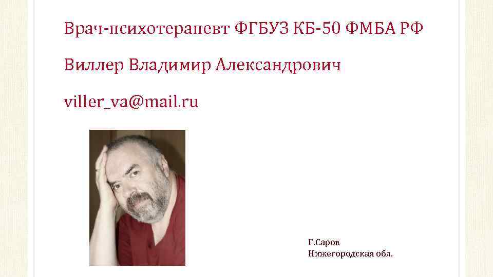 Врач-психотерапевт ФГБУЗ КБ-50 ФМБА РФ Виллер Владимир Александрович viller_va@mail. ru Г. Саров Нижегородская обл.